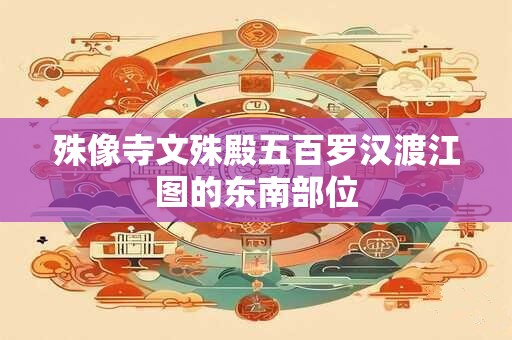 殊像寺文殊殿五百罗汉渡江图的东南部位