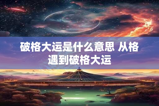 破格大运是什么意思 从格遇到破格大运