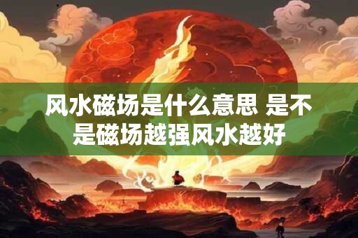 风水磁场是什么意思 是不是磁场越强风水越好