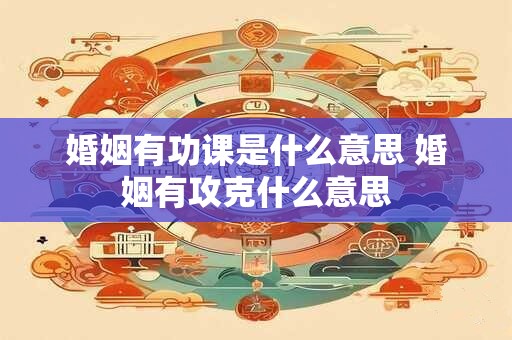 婚姻有功课是什么意思 婚姻有攻克什么意思