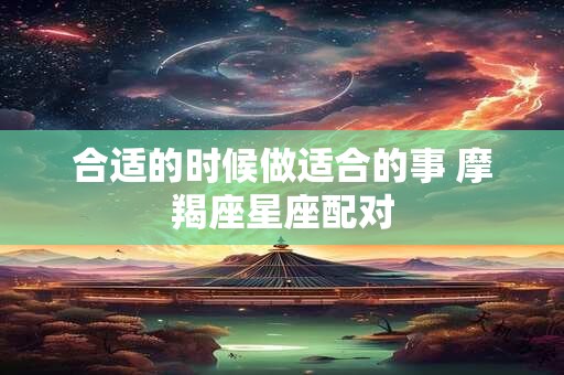 合适的时候做适合的事 摩羯座星座配对