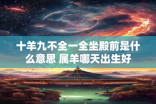 十羊九不全一全坐殿前是什么意思 属羊哪天出生好