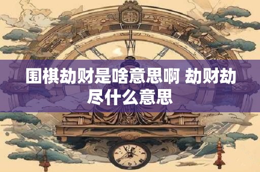 围棋劫财是啥意思啊 劫财劫尽什么意思