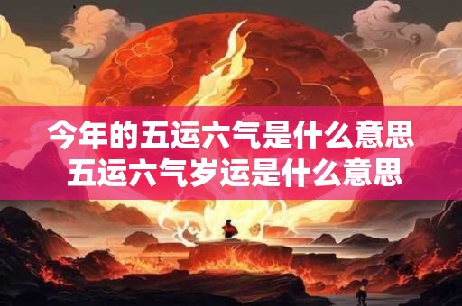 今年的五运六气是什么意思 五运六气岁运是什么意思