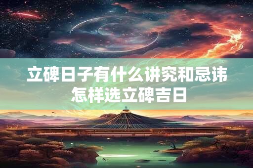 立碑日子有什么讲究和忌讳 怎样选立碑吉日