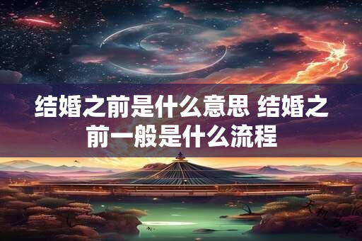 结婚之前是什么意思 结婚之前一般是什么流程