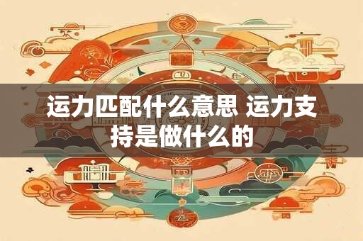 运力匹配什么意思 运力支持是做什么的