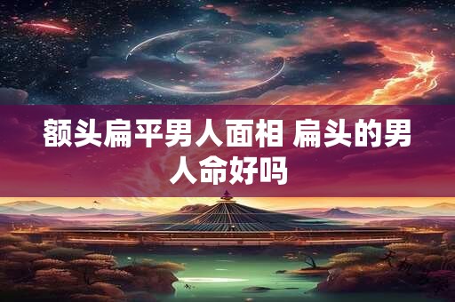 额头扁平男人面相 扁头的男人命好吗