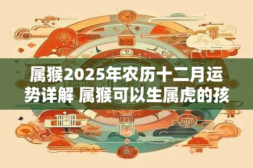 属猴2025年农历十二月运势详解 属猴可以生属虎的孩子吗