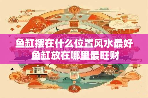 鱼缸摆在什么位置风水最好 鱼缸放在哪里最旺财