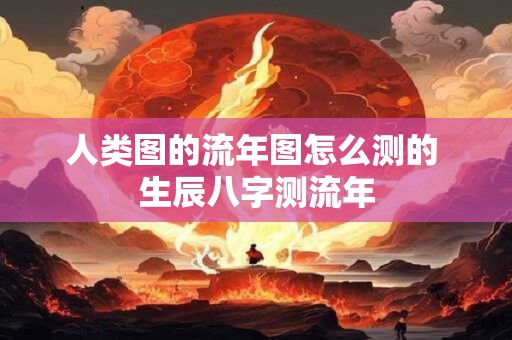 人类图的流年图怎么测的 生辰八字测流年