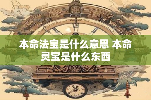 本命法宝是什么意思 本命灵宝是什么东西