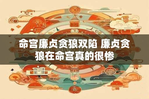 命宫廉贞贪狼双陷 廉贞贪狼在命宫真的很惨