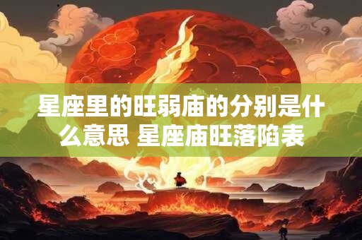 星座里的旺弱庙的分别是什么意思 星座庙旺落陷表