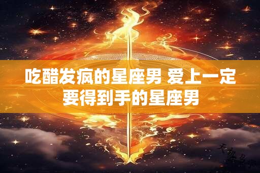 吃醋发疯的星座男 爱上一定要得到手的星座男