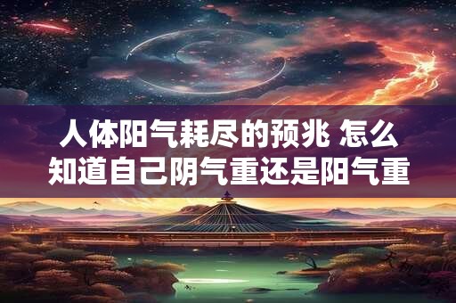 人体阳气耗尽的预兆 怎么知道自己阴气重还是阳气重