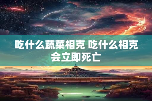 吃什么蔬菜相克 吃什么相克会立即死亡