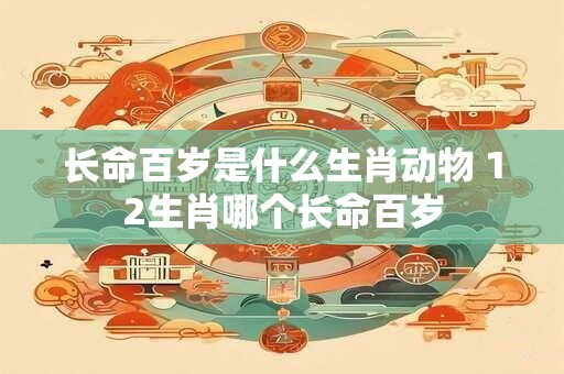 长命百岁是什么生肖动物 12生肖哪个长命百岁