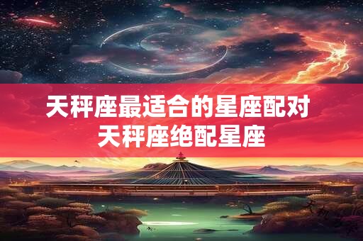 天秤座最适合的星座配对 天秤座绝配星座