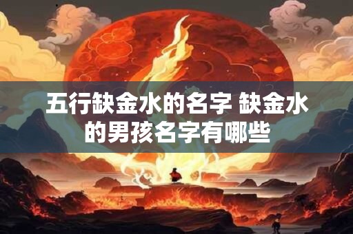 五行缺金水的名字 缺金水的男孩名字有哪些