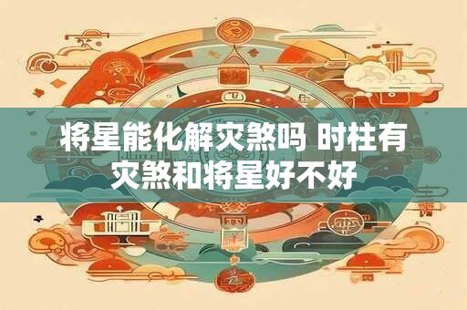 将星能化解灾煞吗 时柱有灾煞和将星好不好