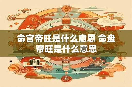 命宫帝旺是什么意思 命盘帝旺是什么意思