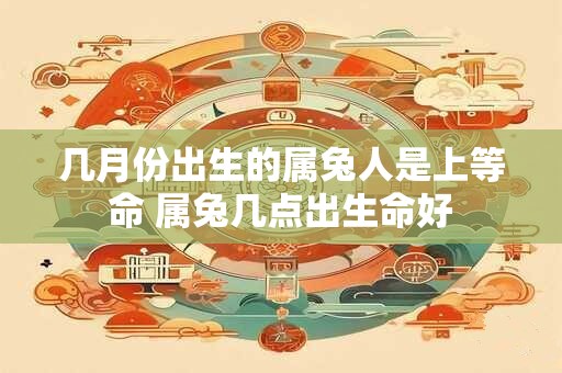 几月份出生的属兔人是上等命 属兔几点出生命好