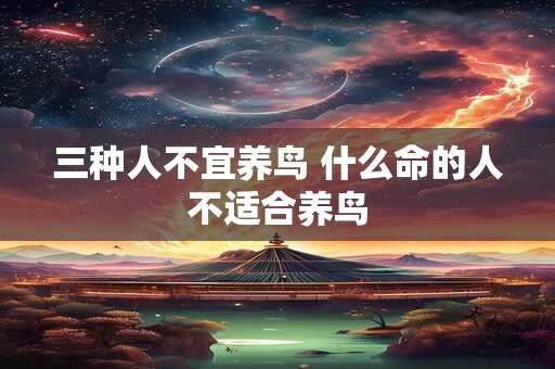 三种人不宜养鸟 什么命的人不适合养鸟