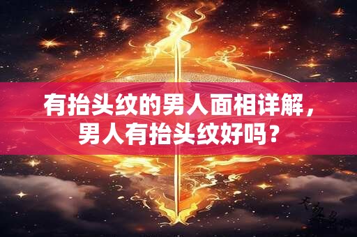 有抬头纹的男人面相详解，男人有抬头纹好吗？