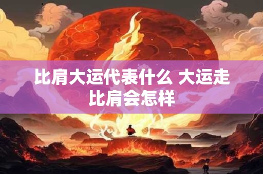 比肩大运代表什么 大运走比肩会怎样