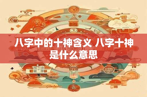 八字中的十神含义 八字十神是什么意思