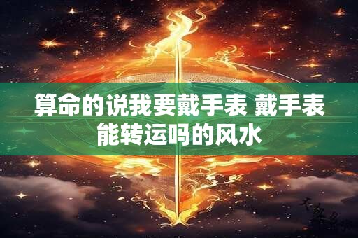 算命的说我要戴手表 戴手表能转运吗的风水