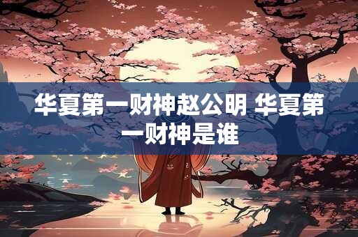 华夏第一财神赵公明 华夏第一财神是谁