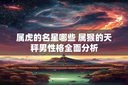 属虎的名星哪些 属猴的天秤男性格全面分析