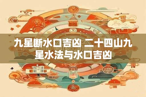 九星断水口吉凶 二十四山九星水法与水口吉凶