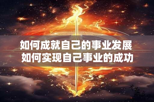 如何成就自己的事业发展 如何实现自己事业的成功