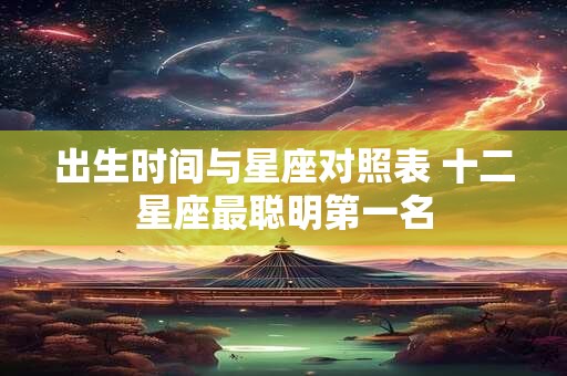 出生时间与星座对照表 十二星座最聪明第一名