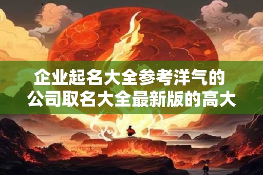 企业起名大全参考洋气的 公司取名大全最新版的高大上