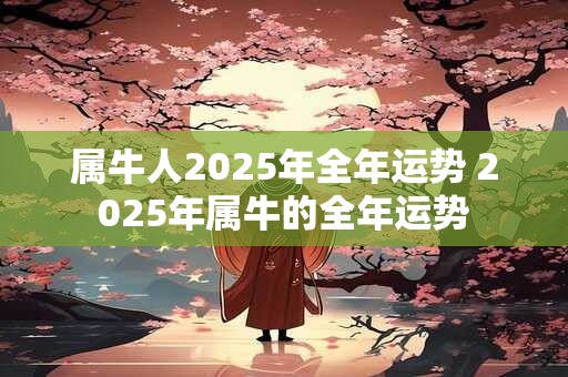 属牛人2025年全年运势 2025年属牛的全年运势