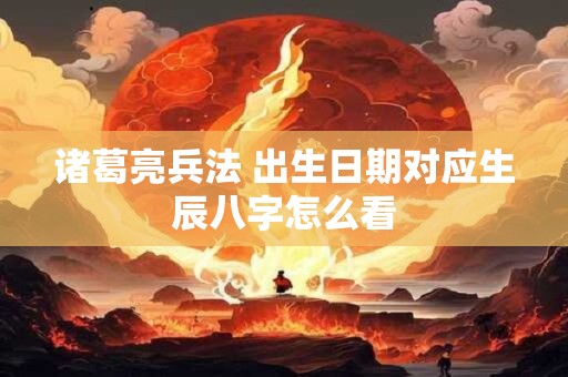 诸葛亮兵法 出生日期对应生辰八字怎么看