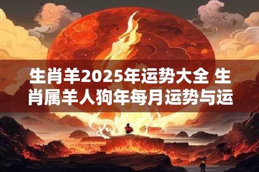 生肖羊2025年运势大全 生肖属羊人狗年每月运势与运程大全