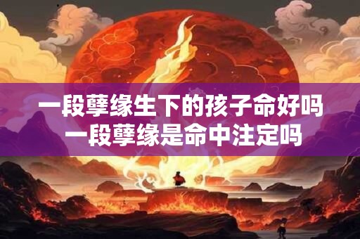 一段孽缘生下的孩子命好吗 一段孽缘是命中注定吗