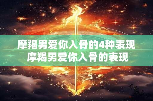 摩羯男爱你入骨的4种表现 摩羯男爱你入骨的表现