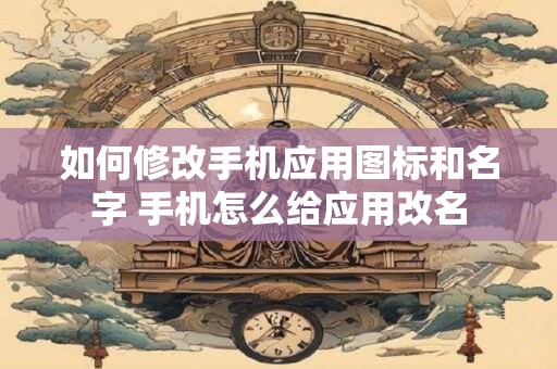 如何修改手机应用图标和名字 手机怎么给应用改名