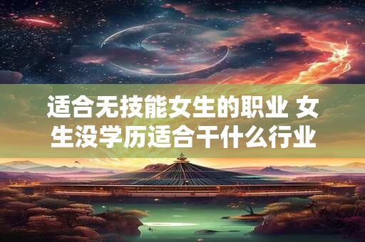 适合无技能女生的职业 女生没学历适合干什么行业