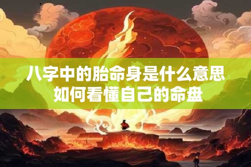 八字中的胎命身是什么意思 如何看懂自己的命盘