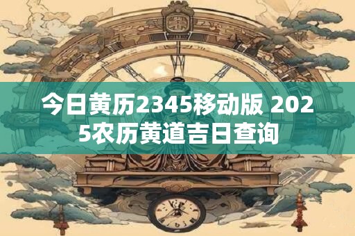 今日黄历2345移动版 2025农历黄道吉日查询