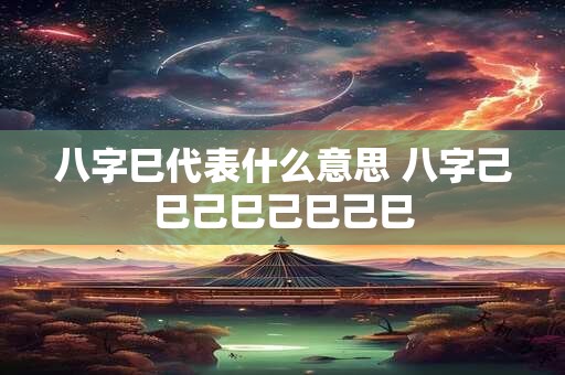 八字巳代表什么意思 八字己巳己巳己巳己巳