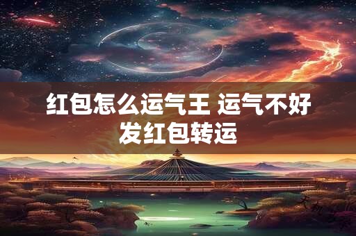 红包怎么运气王 运气不好发红包转运