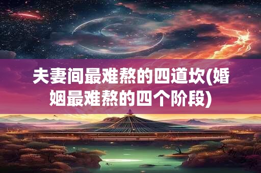 夫妻间最难熬的四道坎(婚姻最难熬的四个阶段)